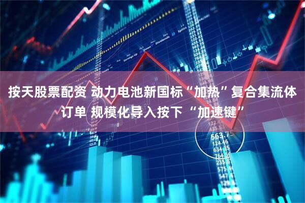 按天股票配资 动力电池新国标“加热”复合集流体订单 规模化导入按下 “加速键”