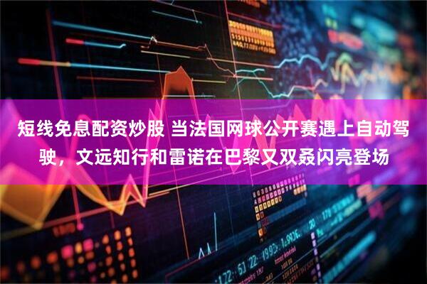 短线免息配资炒股 当法国网球公开赛遇上自动驾驶，文远知行和雷诺在巴黎又双叒闪亮登场