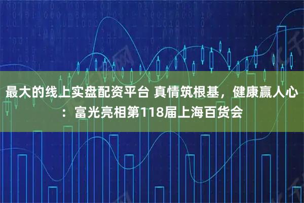 最大的线上实盘配资平台 真情筑根基，健康赢人心：富光亮相第118届上海百货会