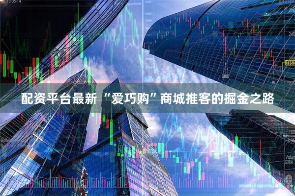 配资平台最新 “爱巧购”商城推客的掘金之路