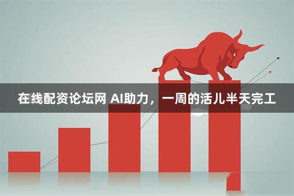 在线配资论坛网 AI助力，一周的活儿半天完工