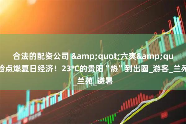 合法的配资公司 &quot;六爽&quot;体验点燃夏日经济！23℃的贵阳“热”到出圈_游客_兰苑_避暑