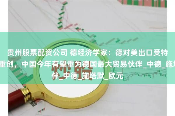 贵州股票配资公司 德经济学家：德对美出口受特朗普关税重创，中国今年有望重为德国最大贸易伙伴_中德_施塔默_欧元