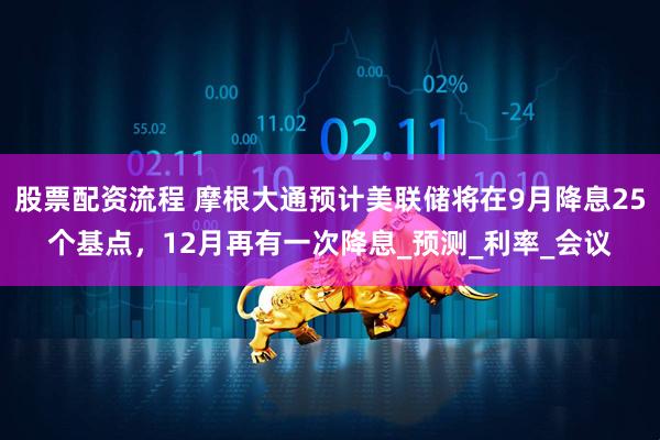 股票配资流程 摩根大通预计美联储将在9月降息25个基点，12月再有一次降息_预测_利率_会议