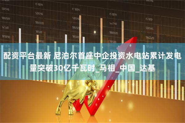 配资平台最新 尼泊尔首座中企投资水电站累计发电量突破30亿千瓦时_马相_中国_达基