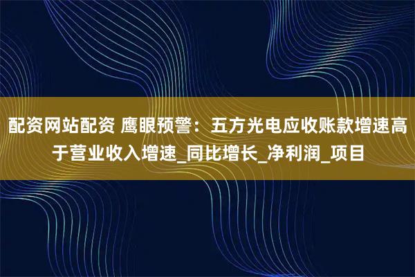 配资网站配资 鹰眼预警：五方光电应收账款增速高于营业收入增速_同比增长_净利润_项目