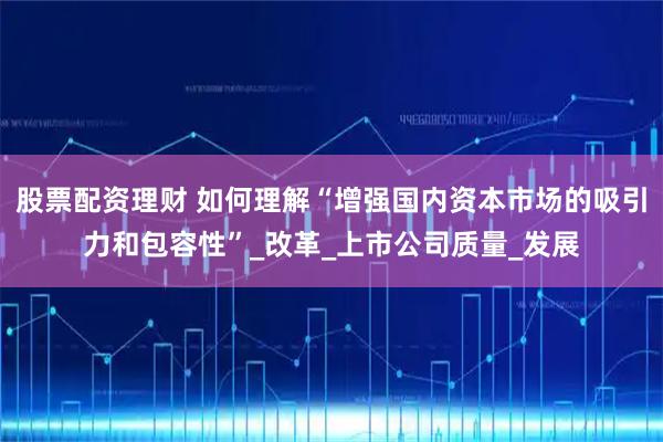 股票配资理财 如何理解“增强国内资本市场的吸引力和包容性”_改革_上市公司质量_发展
