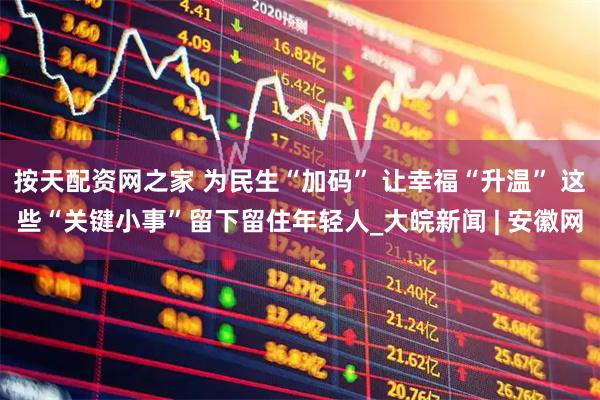 按天配资网之家 为民生“加码” 让幸福“升温” 这些“关键小事”留下留住年轻人_大皖新闻 | 安徽网