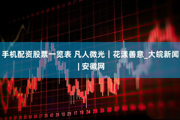 手机配资股票一览表 凡人微光｜花漾善意_大皖新闻 | 安徽网