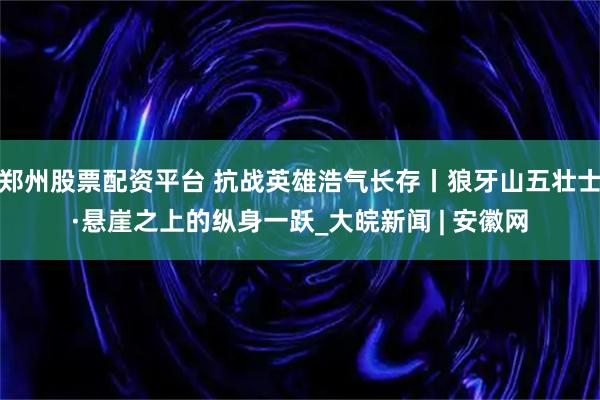 郑州股票配资平台 抗战英雄浩气长存丨狼牙山五壮士·悬崖之上的纵身一跃_大皖新闻 | 安徽网