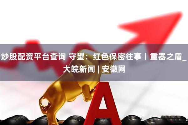炒股配资平台查询 守望：红色保密往事丨重器之盾_大皖新闻 | 安徽网