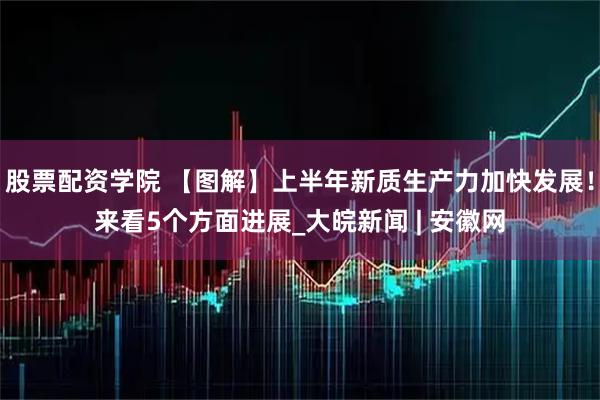 股票配资学院 【图解】上半年新质生产力加快发展！来看5个方面进展_大皖新闻 | 安徽网