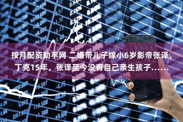 按月配资助手网 二婚带儿子嫁小6岁影帝张译，丁克15年，张译至今没有自己亲生孩子……