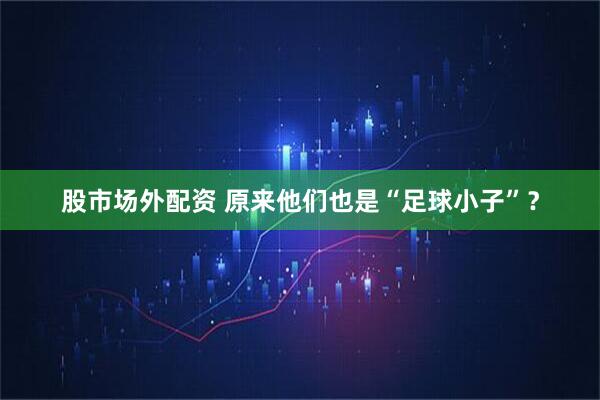 股市场外配资 原来他们也是“足球小子”？