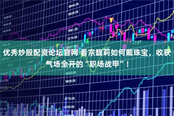 优秀炒股配资论坛官网 看宗馥莉如何戴珠宝，收获气场全开的“职场战甲”！