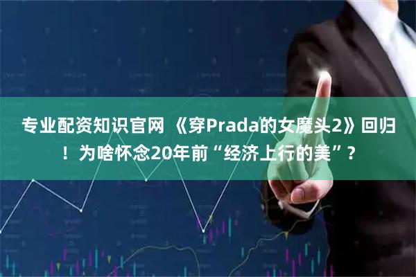 专业配资知识官网 《穿Prada的女魔头2》回归！为啥怀念20年前“经济上行的美”？