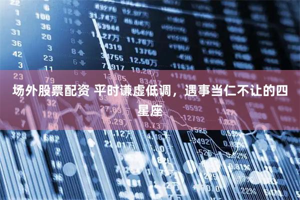 场外股票配资 平时谦虚低调，遇事当仁不让的四星座