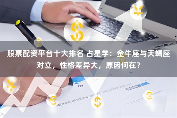 股票配资平台十大排名 占星学：金牛座与天蝎座对立，性格差异大，原因何在？