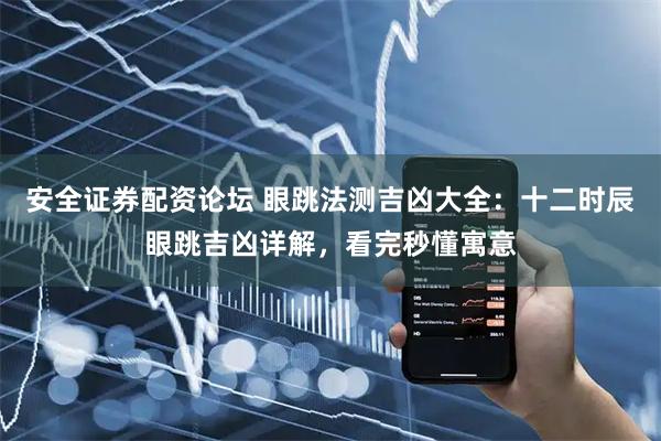 安全证券配资论坛 眼跳法测吉凶大全：十二时辰眼跳吉凶详解，看完秒懂寓意