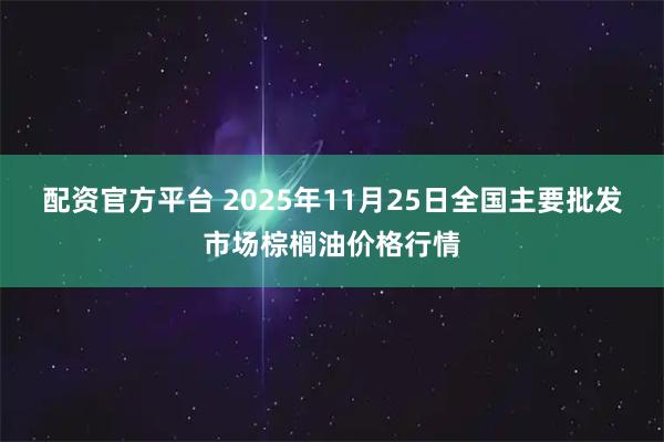 配资官方平台 2025年11月25日全国主要批发市场棕榈油价格行情