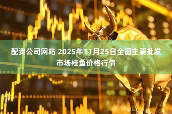 配资公司网站 2025年11月25日全国主要批发市场桂鱼价格行情