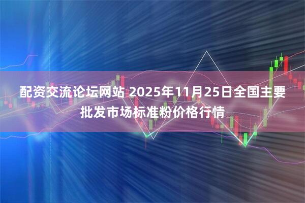 配资交流论坛网站 2025年11月25日全国主要批发市场标准粉价格行情