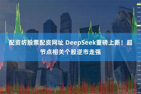 配资坊股票配资网址 DeepSeek重磅上新！超节点相关个股逆市走强