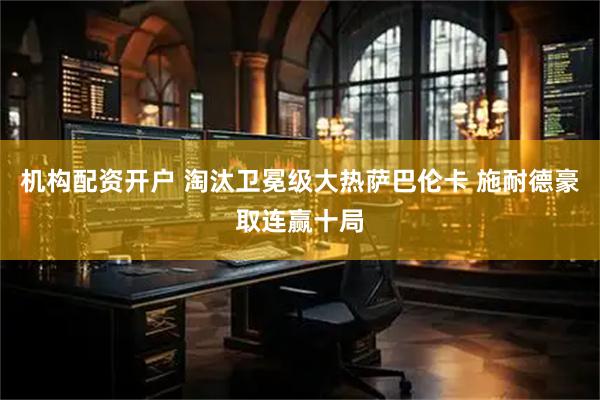 机构配资开户 淘汰卫冕级大热萨巴伦卡 施耐德豪取连赢十局