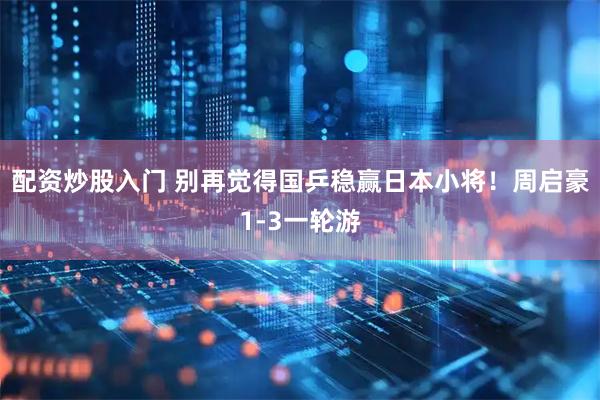 配资炒股入门 别再觉得国乒稳赢日本小将！周启豪1-3一轮游