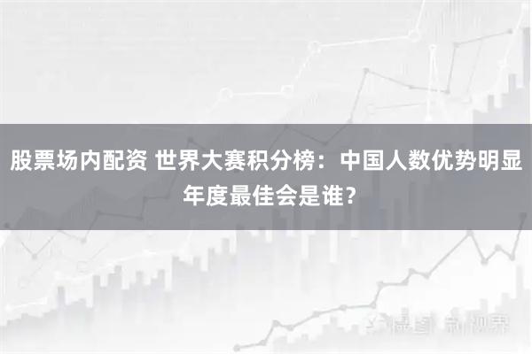 股票场内配资 世界大赛积分榜：中国人数优势明显 年度最佳会是谁？